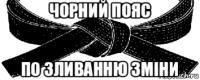чорний пояс по зливанню зміни