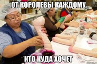 от королевы каждому кто куда хочет