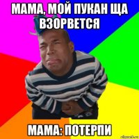 мама, мой пукан ща взорвется мама: потерпи
