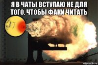 я в чаты вступаю не для того, чтобы факи читать 