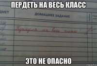 пердеть на весь класс это не опасно