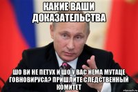 какие ваши доказательства шо ви не петух и шо у вас нема мутаце говновируса? пришлите следственный комитет