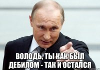  володь, ты как был дебилом - так и остался