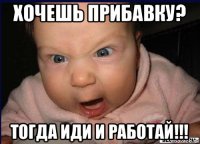 хочешь прибавку? тогда иди и работай!!!
