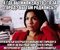 а где вы жили? а что это за город? вы там родились? а братья сестры? а сколько лет городу? а кем и где вы работали? что в городе интересного? куда можно было сходить?