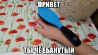привет ты чё ебанутый