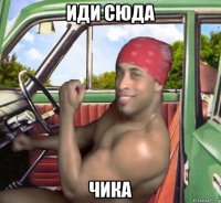 иди сюда чика
