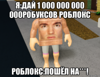 я:дай 1 000 000 000 000робуксов роблокс роблокс:пошёл на***!