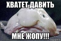хватет давить мне жопу!!!