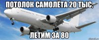 потолок самолёта 20 тыс, летим за 80