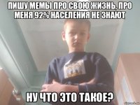 пишу мемы про свою жизнь, про меня 92% населения не знают ну что это такое?