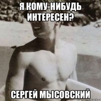 я кому-нибудь интересен? сергей мысовский