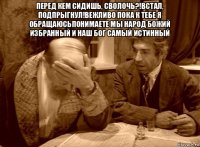 перед кем сидишь, сволочь?!встал, подпрыгнул!вежливо пока к тебе я обращаюсьпонимаете мы народ божий избранный и наш бог самый истинный 