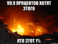 99.9 процентов хотят этого кто этот 1%