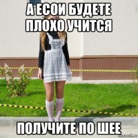 а есои будете плохо учится получите по шее