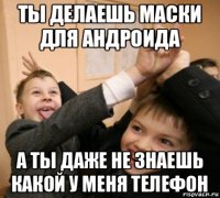 ты делаешь маски для андроида а ты даже не знаешь какой у меня телефон