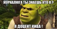 журналюга ты знаешь кто я ? я доцент кива !