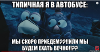 типичная я в автобусе: мы скоро приедем??!!или мы будем ехать вечно!!??