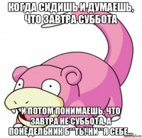 когда сидишь и думаешь, что завтра суббота и потом понимаешь, что завтра не суббота, а понедельник б**ть! ни**я себе...