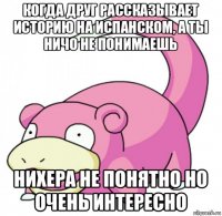 когда друг рассказывает историю на испанском, а ты ничо не понимаешь нихера не понятно но очень интересно