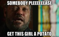 somebody pleeeeeease get this girl a potato
