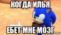 когда илья ебет мне мозг
