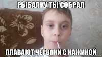 рыбалку ты собрал плавают червяки с нажикой