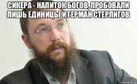 сикера - напиток богов, пробовали лишь единицы и герман стерлигов 
