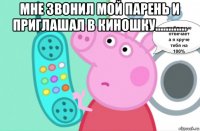мне звонил мой парень и приглашал в киношку………… 
