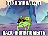 от хозяина едут надо жопу помыть