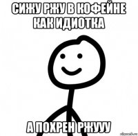 сижу ржу в кофейне как идиотка а похрен ржууу
