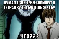 думал если тебя запишут в тетрадку ты будешь жить? ч т о ? ? ?