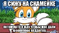 я сижу на скамейке потомушто я жду чтобы мне дали 1000000000 ходдогов