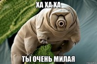 ха ха ха ты очень милая