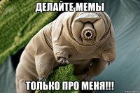 делайте мемы только про меня!!!