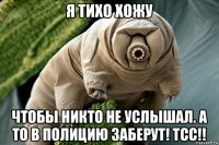 я тихо хожу чтобы никто не услышал. а то в полицию заберут! тсс!!