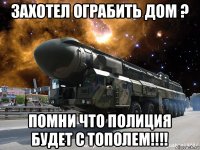 захотел ограбить дом ? помни что полиция будет с тополем!!!!