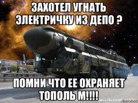 захотел угнать электричку из депо ? помни что ее охраняет тополь м!!!!