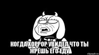  когда хоррор увидел что ты жрёшь его еду