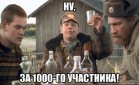 ну, за 1000-го участника!