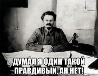  думал я один такой правдивый, ан нет!