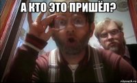 а кто это пришëл? 