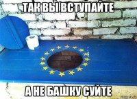 так вы вступайте а не башку суйте