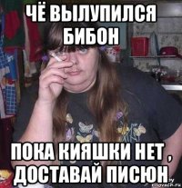 чё вылупился бибон пока кияшки нет , доставай писюн