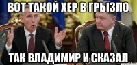 вот такой хер в грызло так владимир и сказал