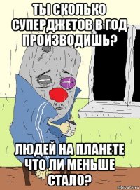 ты сколько суперджетов в год производишь? людей на планете что ли меньше стало?