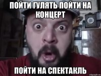 пойти гулять пойти на концерт пойти на спектакль