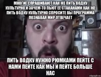 многие спрашивают как же пить водку культурно и зачем-то пьют её стаканами как же пить водку культурно спросите вы программа познавая мир отвечает пить водку нужно рюмками пейте с нами пейте как мы и пейте больше нас