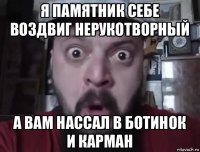я памятник себе воздвиг нерукотворный а вам нассал в ботинок и карман