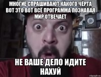 многие спрашивают какого чёрта вот это вот всё программа познавая мир отвечает не ваше дело идите нахуй
